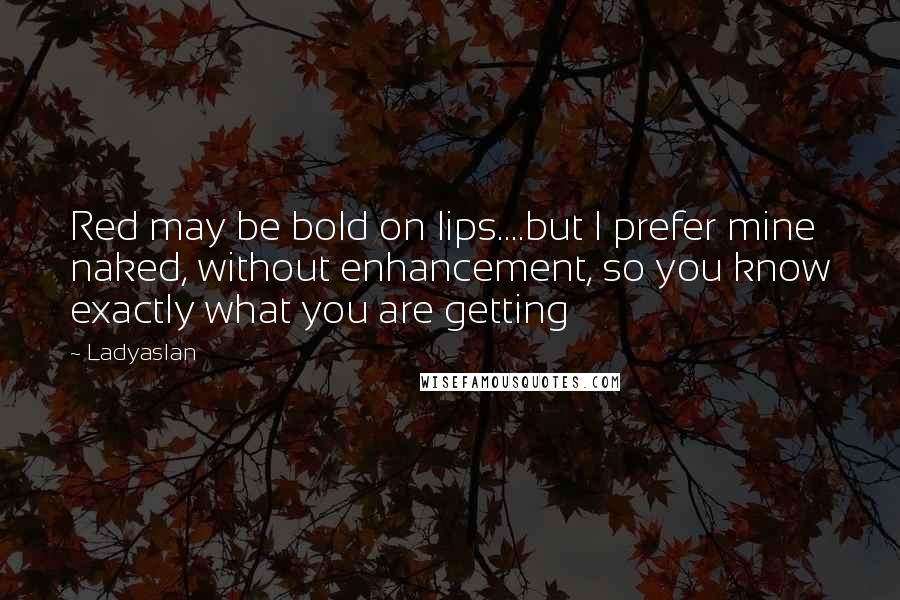 Ladyaslan Quotes: Red may be bold on lips....but I prefer mine naked, without enhancement, so you know exactly what you are getting