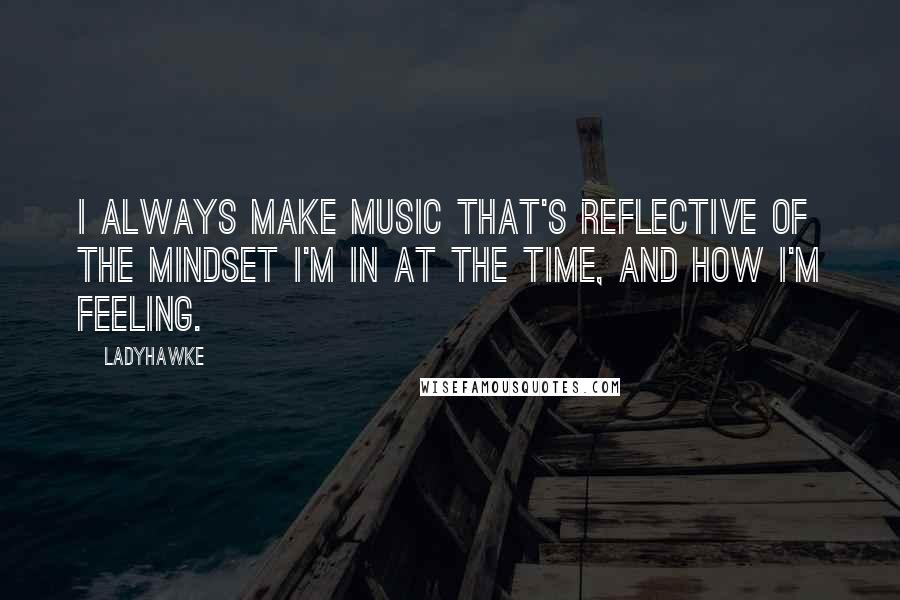 Ladyhawke Quotes: I always make music that's reflective of the mindset I'm in at the time, and how I'm feeling.