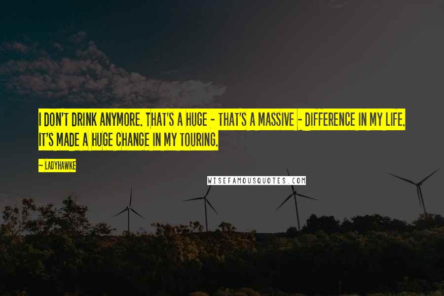 Ladyhawke Quotes: I don't drink anymore. That's a huge - that's a massive - difference in my life. It's made a huge change in my touring.