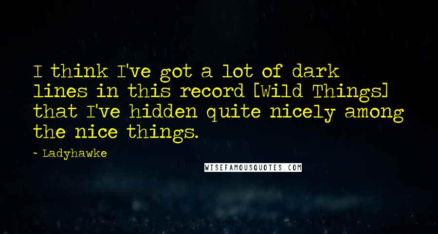 Ladyhawke Quotes: I think I've got a lot of dark lines in this record [Wild Things] that I've hidden quite nicely among the nice things.