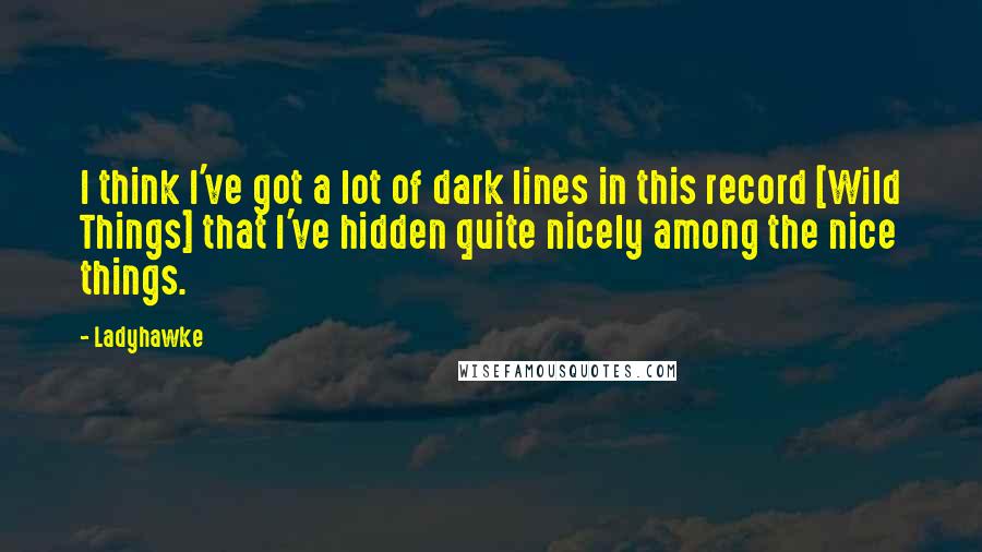 Ladyhawke Quotes: I think I've got a lot of dark lines in this record [Wild Things] that I've hidden quite nicely among the nice things.