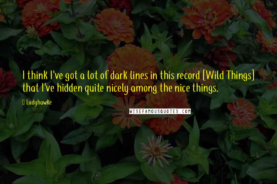 Ladyhawke Quotes: I think I've got a lot of dark lines in this record [Wild Things] that I've hidden quite nicely among the nice things.