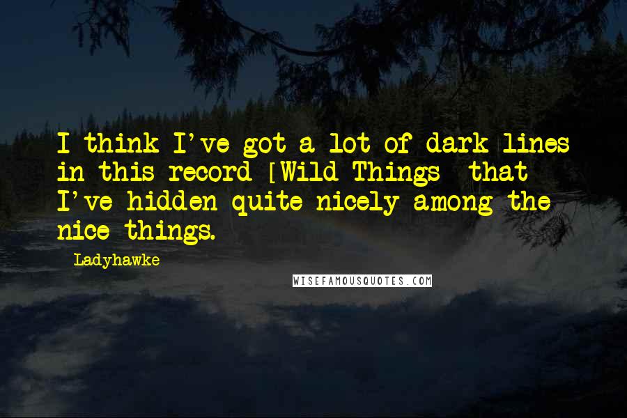 Ladyhawke Quotes: I think I've got a lot of dark lines in this record [Wild Things] that I've hidden quite nicely among the nice things.