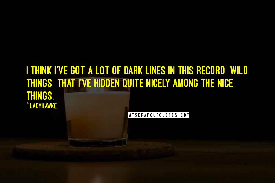 Ladyhawke Quotes: I think I've got a lot of dark lines in this record [Wild Things] that I've hidden quite nicely among the nice things.