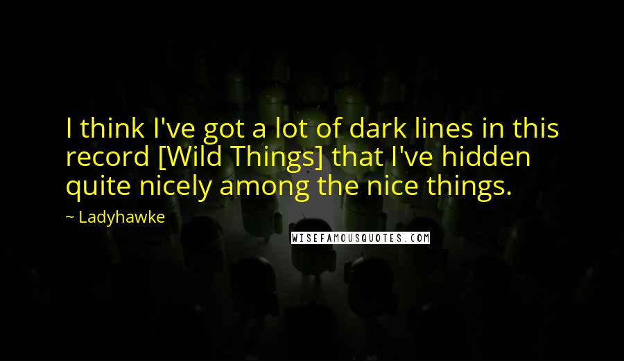 Ladyhawke Quotes: I think I've got a lot of dark lines in this record [Wild Things] that I've hidden quite nicely among the nice things.
