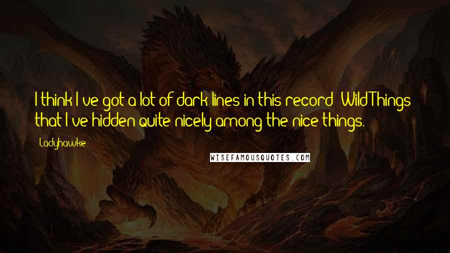 Ladyhawke Quotes: I think I've got a lot of dark lines in this record [Wild Things] that I've hidden quite nicely among the nice things.