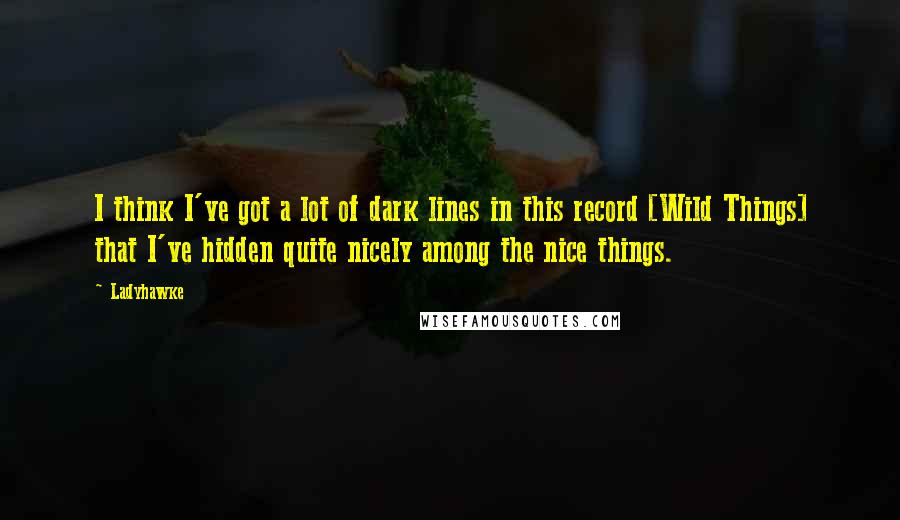 Ladyhawke Quotes: I think I've got a lot of dark lines in this record [Wild Things] that I've hidden quite nicely among the nice things.