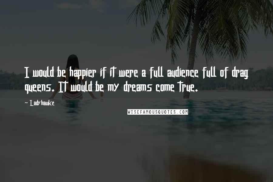 Ladyhawke Quotes: I would be happier if it were a full audience full of drag queens. It would be my dreams come true.