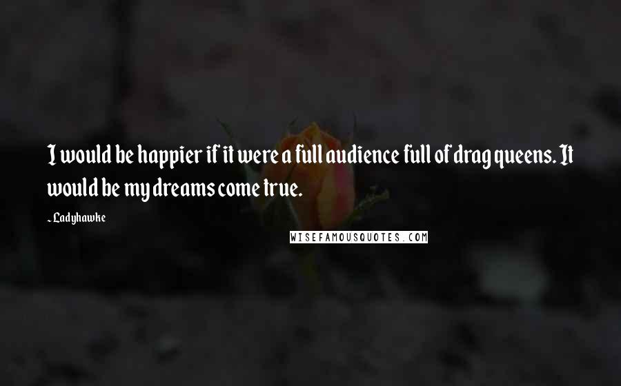 Ladyhawke Quotes: I would be happier if it were a full audience full of drag queens. It would be my dreams come true.