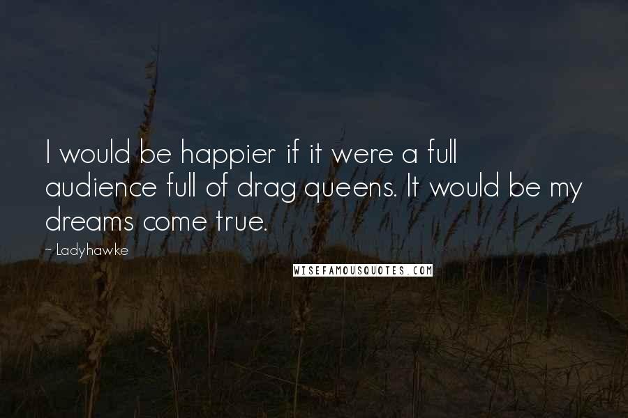 Ladyhawke Quotes: I would be happier if it were a full audience full of drag queens. It would be my dreams come true.