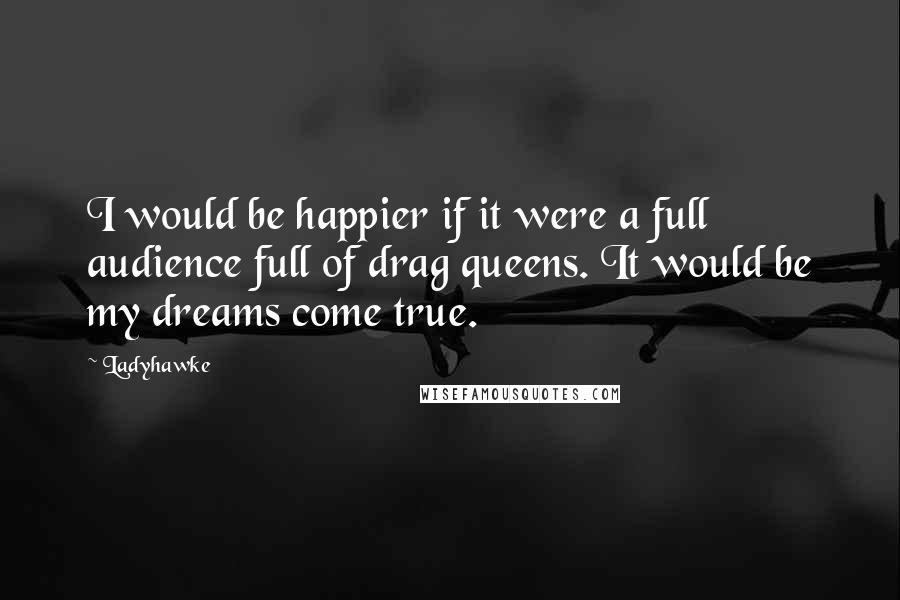 Ladyhawke Quotes: I would be happier if it were a full audience full of drag queens. It would be my dreams come true.