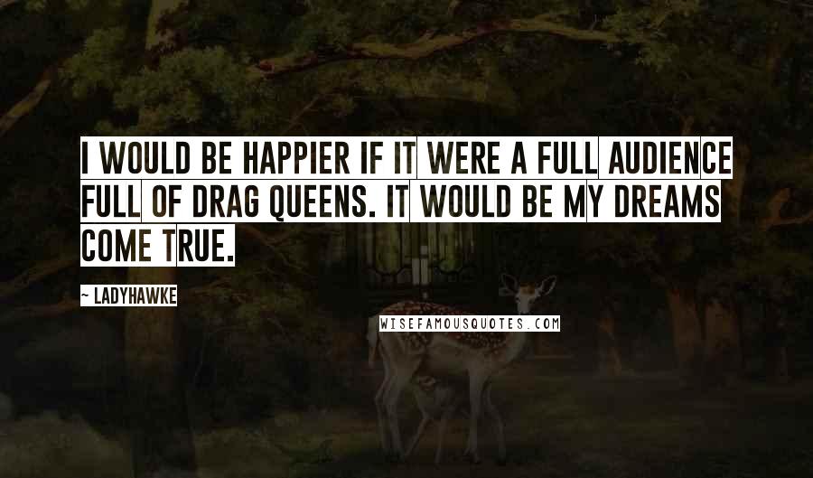 Ladyhawke Quotes: I would be happier if it were a full audience full of drag queens. It would be my dreams come true.
