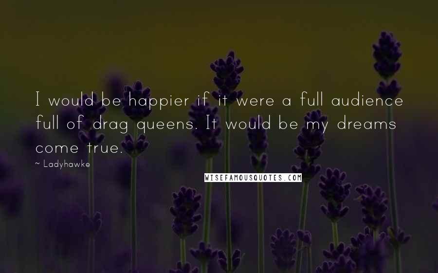 Ladyhawke Quotes: I would be happier if it were a full audience full of drag queens. It would be my dreams come true.