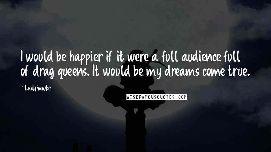Ladyhawke Quotes: I would be happier if it were a full audience full of drag queens. It would be my dreams come true.