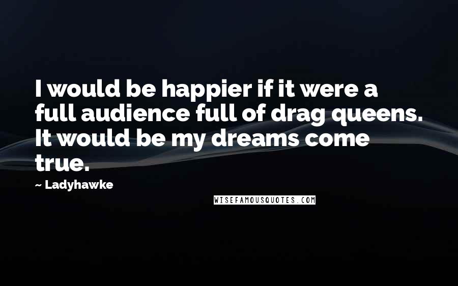 Ladyhawke Quotes: I would be happier if it were a full audience full of drag queens. It would be my dreams come true.