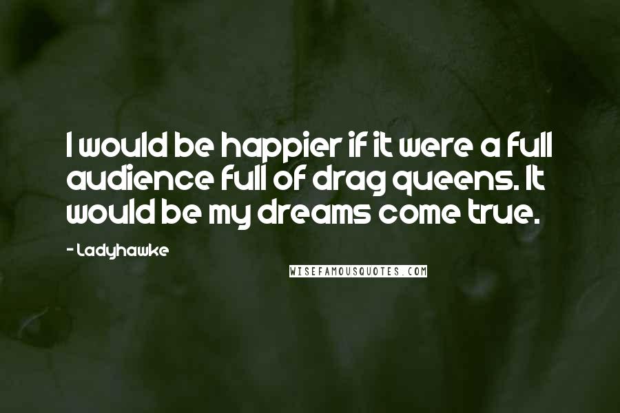 Ladyhawke Quotes: I would be happier if it were a full audience full of drag queens. It would be my dreams come true.