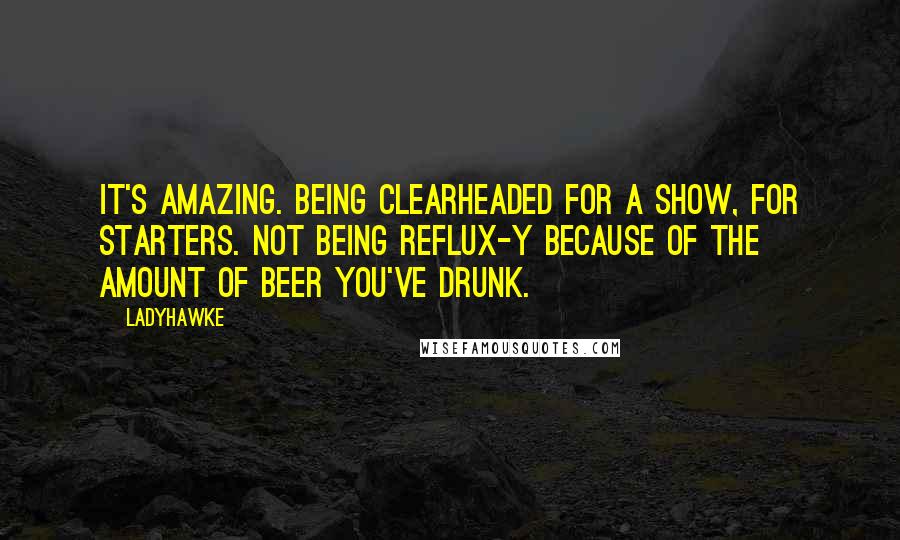 Ladyhawke Quotes: It's amazing. Being clearheaded for a show, for starters. Not being reflux-y because of the amount of beer you've drunk.