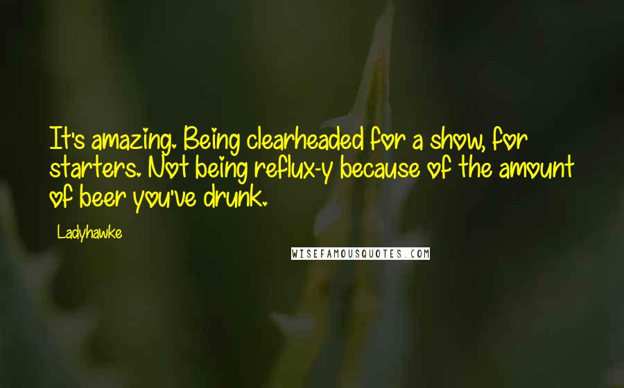 Ladyhawke Quotes: It's amazing. Being clearheaded for a show, for starters. Not being reflux-y because of the amount of beer you've drunk.