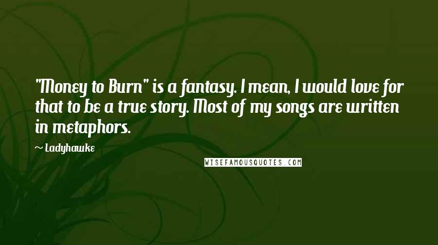 Ladyhawke Quotes: "Money to Burn" is a fantasy. I mean, I would love for that to be a true story. Most of my songs are written in metaphors.