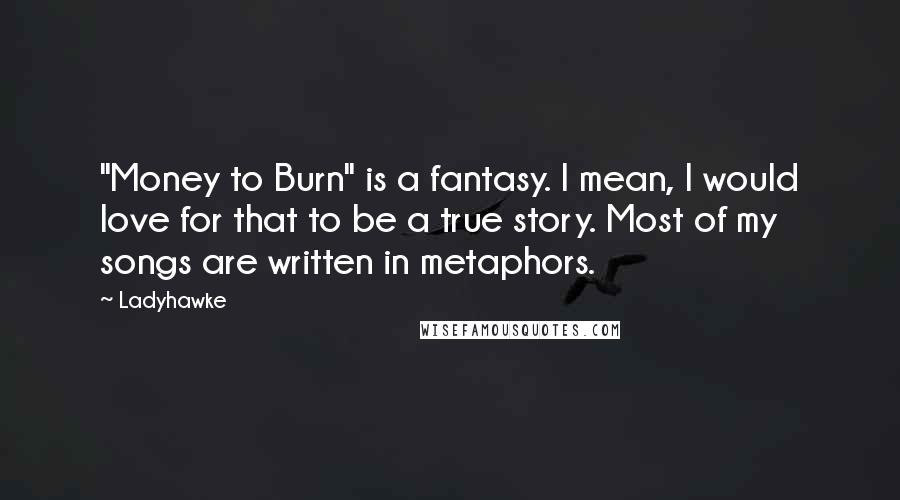 Ladyhawke Quotes: "Money to Burn" is a fantasy. I mean, I would love for that to be a true story. Most of my songs are written in metaphors.