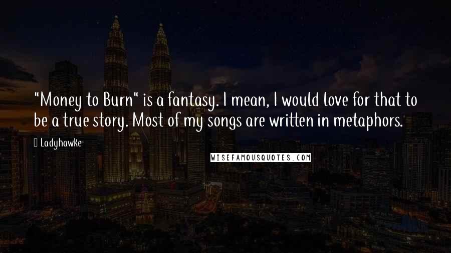 Ladyhawke Quotes: "Money to Burn" is a fantasy. I mean, I would love for that to be a true story. Most of my songs are written in metaphors.