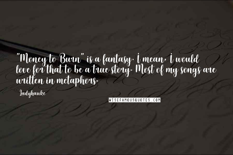 Ladyhawke Quotes: "Money to Burn" is a fantasy. I mean, I would love for that to be a true story. Most of my songs are written in metaphors.