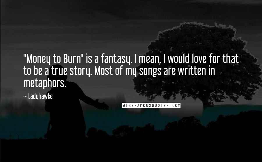 Ladyhawke Quotes: "Money to Burn" is a fantasy. I mean, I would love for that to be a true story. Most of my songs are written in metaphors.
