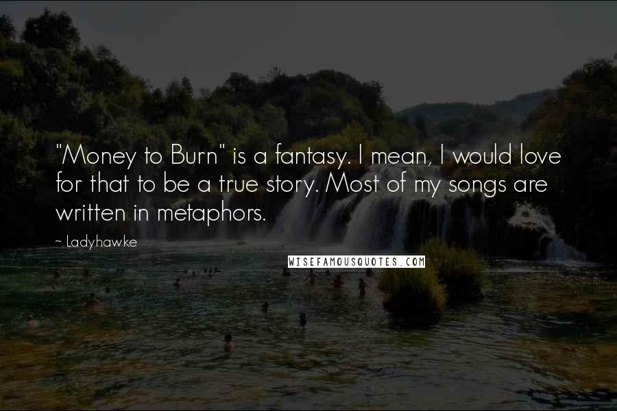 Ladyhawke Quotes: "Money to Burn" is a fantasy. I mean, I would love for that to be a true story. Most of my songs are written in metaphors.