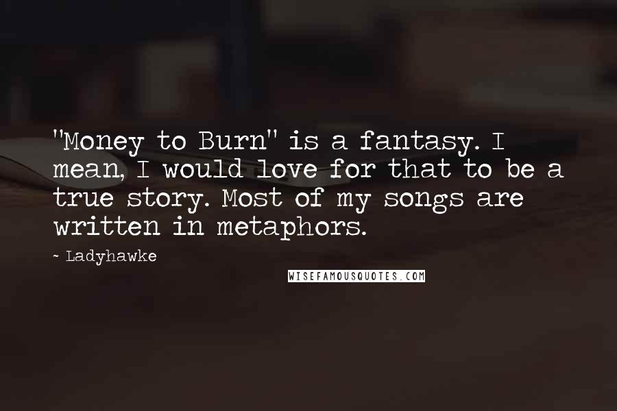 Ladyhawke Quotes: "Money to Burn" is a fantasy. I mean, I would love for that to be a true story. Most of my songs are written in metaphors.