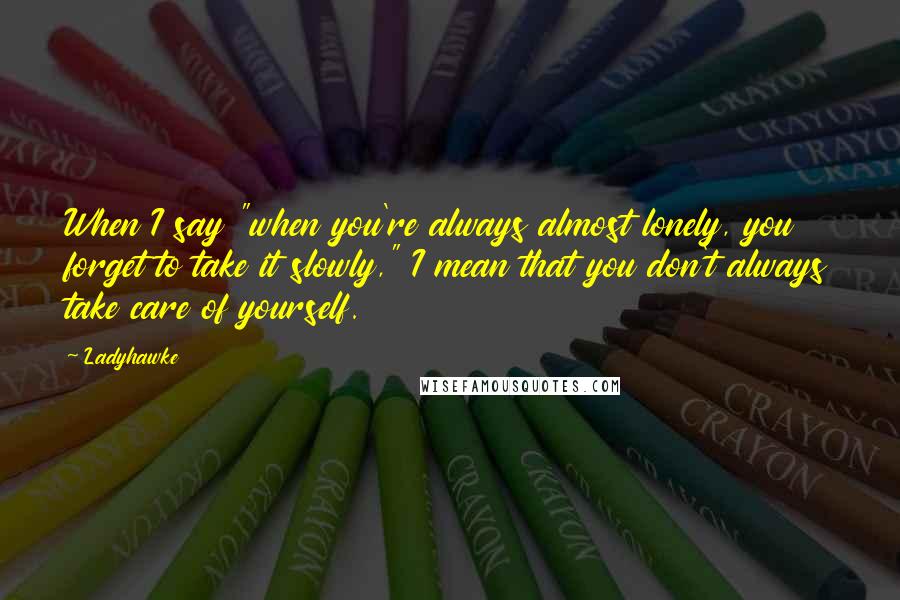 Ladyhawke Quotes: When I say "when you're always almost lonely, you forget to take it slowly," I mean that you don't always take care of yourself.