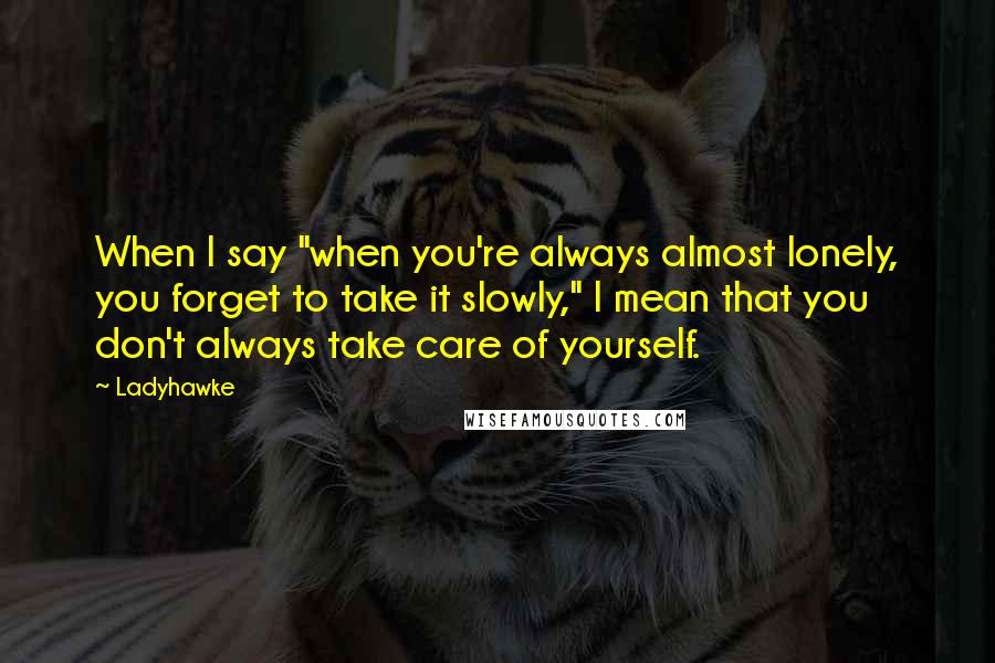 Ladyhawke Quotes: When I say "when you're always almost lonely, you forget to take it slowly," I mean that you don't always take care of yourself.