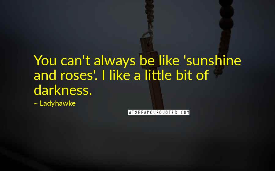 Ladyhawke Quotes: You can't always be like 'sunshine and roses'. I like a little bit of darkness.