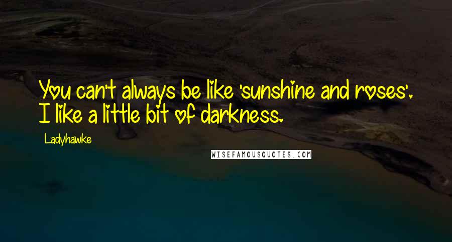 Ladyhawke Quotes: You can't always be like 'sunshine and roses'. I like a little bit of darkness.