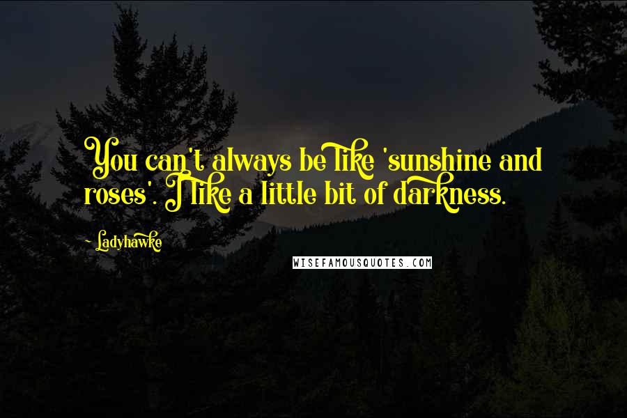Ladyhawke Quotes: You can't always be like 'sunshine and roses'. I like a little bit of darkness.