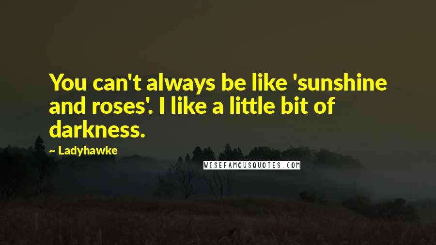 Ladyhawke Quotes: You can't always be like 'sunshine and roses'. I like a little bit of darkness.