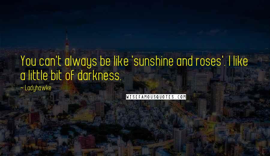 Ladyhawke Quotes: You can't always be like 'sunshine and roses'. I like a little bit of darkness.