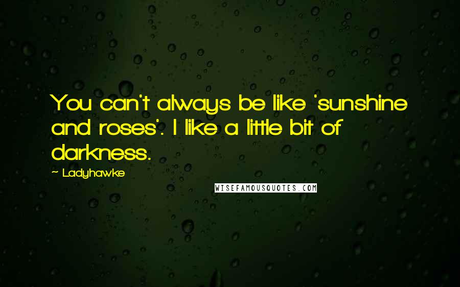 Ladyhawke Quotes: You can't always be like 'sunshine and roses'. I like a little bit of darkness.