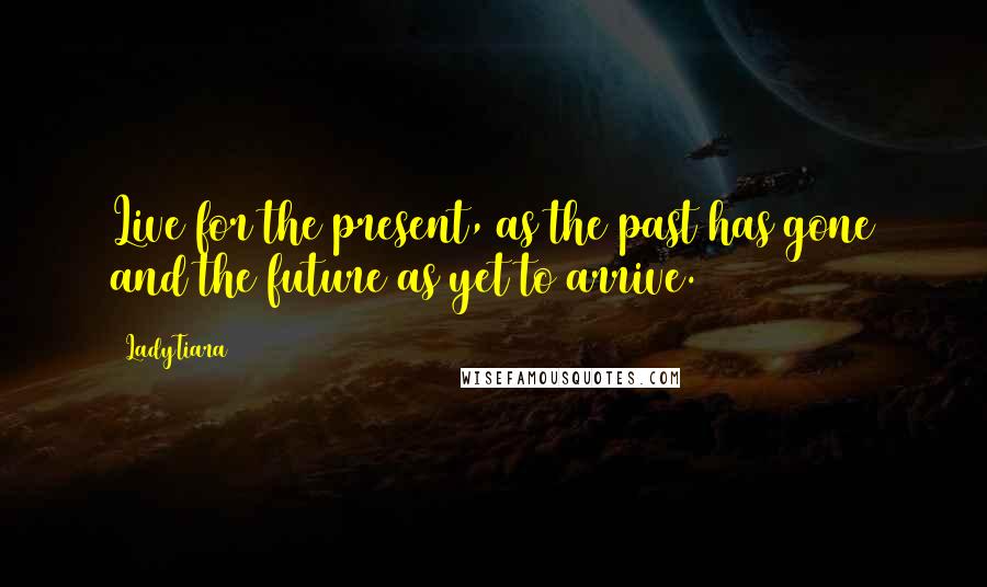 LadyTiara Quotes: Live for the present, as the past has gone and the future as yet to arrive.