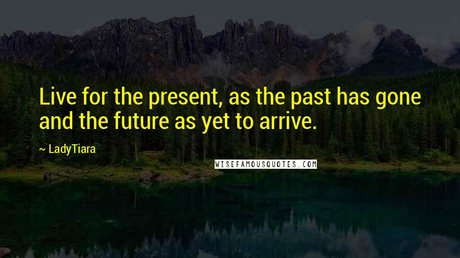 LadyTiara Quotes: Live for the present, as the past has gone and the future as yet to arrive.