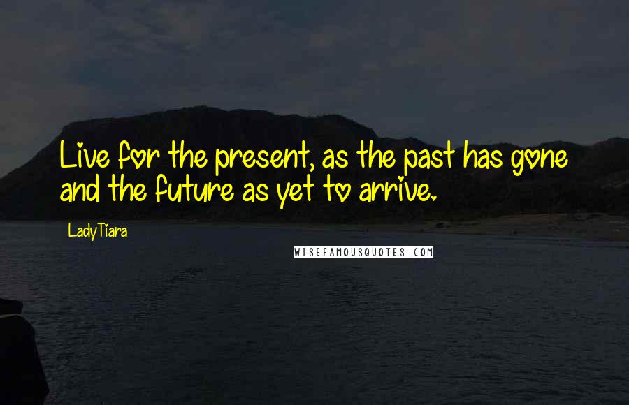 LadyTiara Quotes: Live for the present, as the past has gone and the future as yet to arrive.
