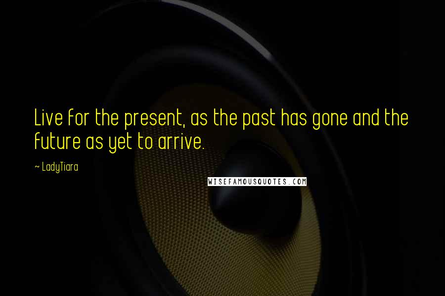 LadyTiara Quotes: Live for the present, as the past has gone and the future as yet to arrive.