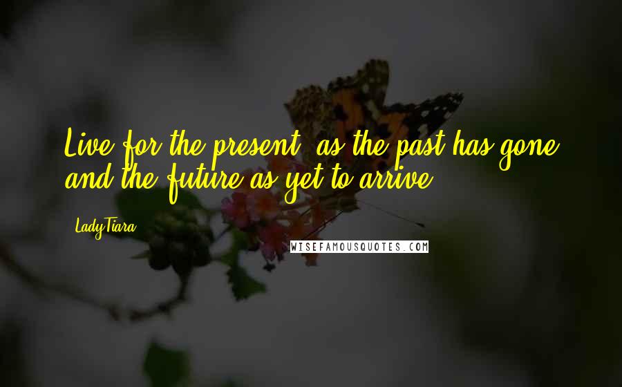 LadyTiara Quotes: Live for the present, as the past has gone and the future as yet to arrive.