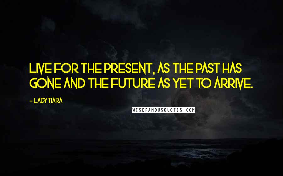 LadyTiara Quotes: Live for the present, as the past has gone and the future as yet to arrive.
