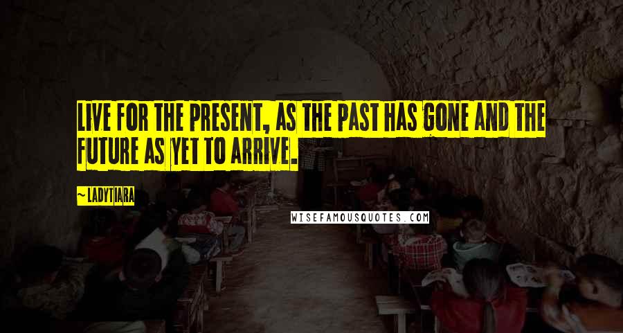 LadyTiara Quotes: Live for the present, as the past has gone and the future as yet to arrive.