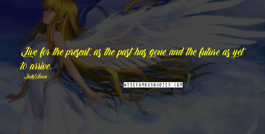 LadyTiara Quotes: Live for the present, as the past has gone and the future as yet to arrive.