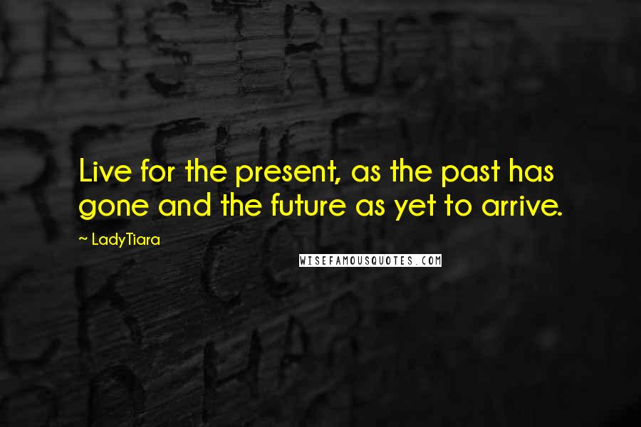 LadyTiara Quotes: Live for the present, as the past has gone and the future as yet to arrive.