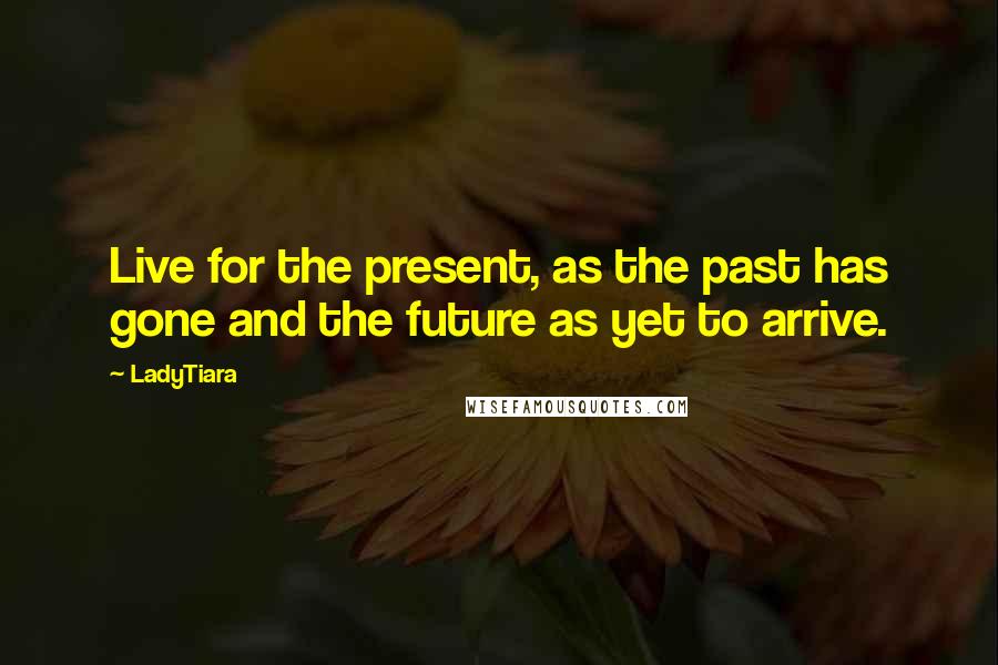LadyTiara Quotes: Live for the present, as the past has gone and the future as yet to arrive.