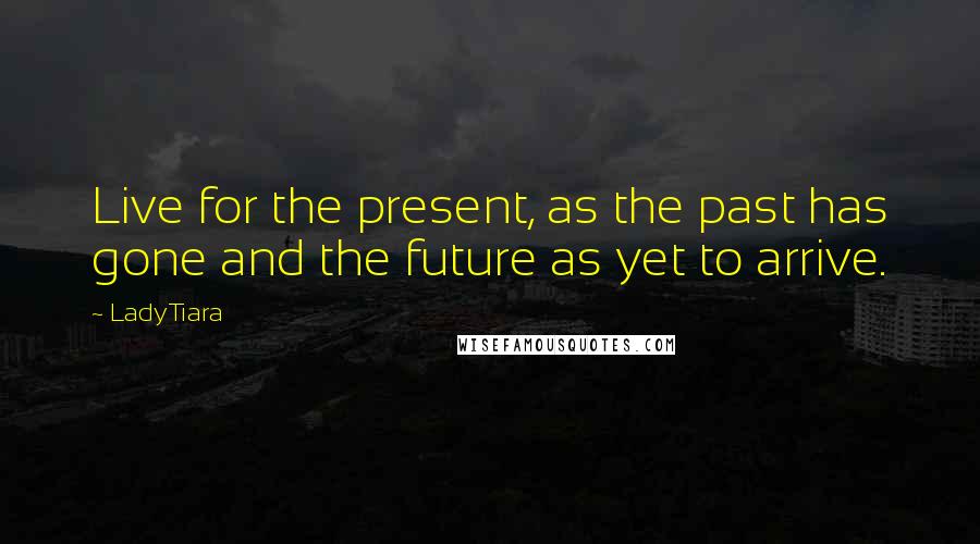 LadyTiara Quotes: Live for the present, as the past has gone and the future as yet to arrive.