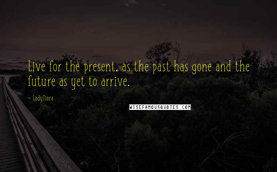 LadyTiara Quotes: Live for the present, as the past has gone and the future as yet to arrive.