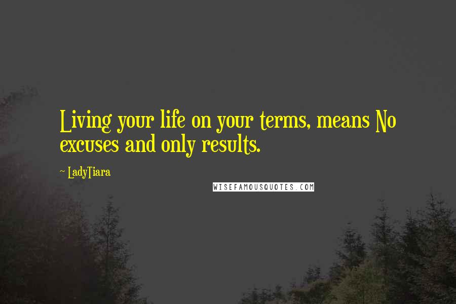 LadyTiara Quotes: Living your life on your terms, means No excuses and only results.
